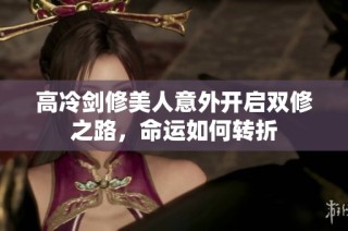 高冷剑修美人意外开启双修之路，命运如何转折