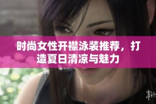 时尚女性开襟泳装推荐，打造夏日清凉与魅力