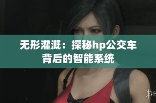 无形灌溉：探秘hp公交车背后的智能系统