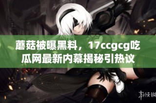 蘑菇被曝黑料，17ccgcg吃瓜网最新内幕揭秘引热议