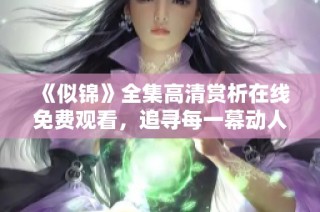 《似锦》全集高清赏析在线免费观看，追寻每一幕动人瞬间