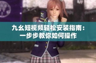 九幺短视频轻松安装指南：一步步教你如何操作