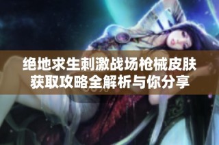 绝地求生刺激战场枪械皮肤获取攻略全解析与你分享