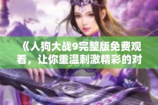 《人狗大战9完整版免费观看，让你重温刺激精彩的对抗盛宴》