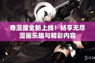 奇漫屋全新上线！畅享无尽漫画乐趣与精彩内容