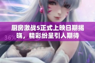 厨房激战5正式上映日期揭晓，精彩纷呈引人期待