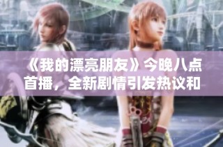 《我的漂亮朋友》今晚八点首播，全新剧情引发热议和期待