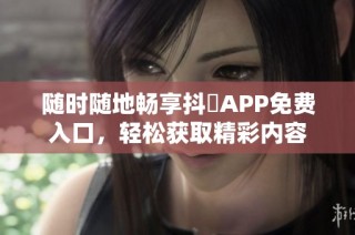 随时随地畅享抖抈APP免费入口，轻松获取精彩内容