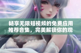 畅享无限短视频的免费应用推荐合集，完美解锁你的观影体验