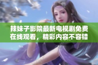 辣妹子影院最新电视剧免费在线观看，精彩内容不容错过