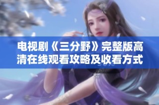 电视剧《三分野》完整版高清在线观看攻略及收看方式解析