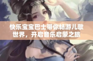快乐宝宝巴士带你畅游儿歌世界，开启音乐启蒙之旅