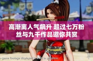 高渐离人气飙升 超过七万粉丝与九千作品邀你共赏