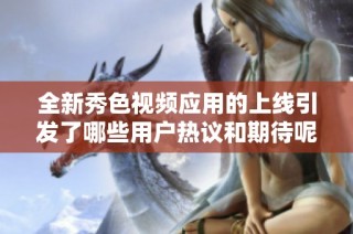 全新秀色视频应用的上线引发了哪些用户热议和期待呢