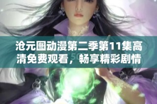 沧元图动漫第二季第11集高清免费观看，畅享精彩剧情与视觉盛宴
