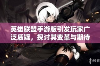 英雄联盟手游版引发玩家广泛质疑，探讨其变革与期待落差之路