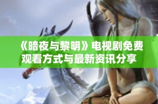 《暗夜与黎明》电视剧免费观看方式与最新资讯分享
