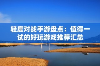 轻度对战手游盘点：值得一试的好玩游戏推荐汇总