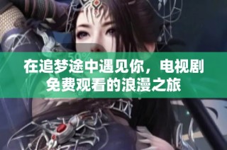 在追梦途中遇见你，电视剧免费观看的浪漫之旅