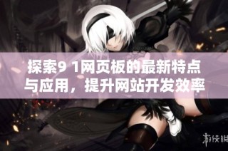 探索9 1网页板的最新特点与应用，提升网站开发效率