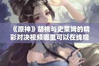 《原神》胡桃与史莱姆的精彩对决视频哪里可以在线观看
