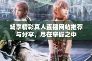 畅享精彩真人直播网站推荐与分享，尽在掌握之中