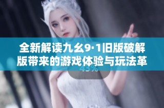 全新解读九幺9·1旧版破解版带来的游戏体验与玩法革新
