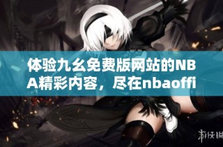 体验九幺免费版网站的NBA精彩内容，尽在nbaoffice68平台