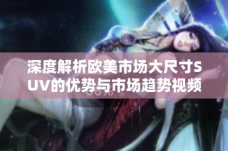 深度解析欧美市场大尺寸SUV的优势与市场趋势视频秀