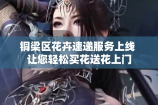 铜梁区花卉速递服务上线 让您轻松买花送花上门