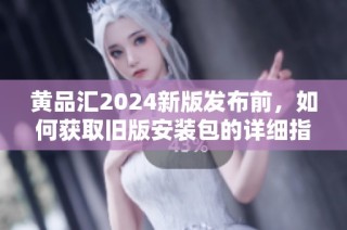 黄品汇2024新版发布前，如何获取旧版安装包的详细指南