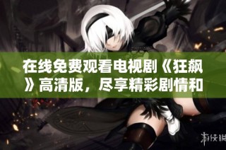 在线免费观看电视剧《狂飙》高清版，尽享精彩剧情和迷人故事