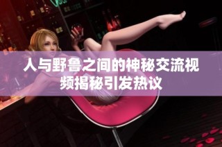 人与野鲁之间的神秘交流视频揭秘引发热议