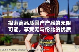 探索高品质国产产品的无限可能，享受无与伦比的优质体验