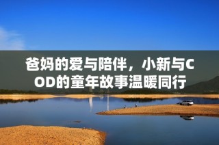 爸妈的爱与陪伴，小新与COD的童年故事温暖同行