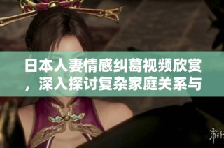 日本人妻情感纠葛视频欣赏，深入探讨复杂家庭关系与伦理问题