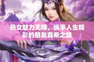 熟女魅力无限，纵享人生精彩的朋友真希之旅