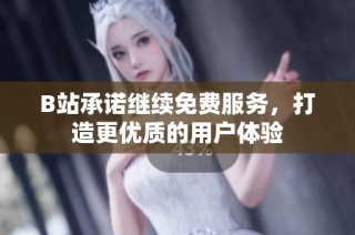 B站承诺继续免费服务，打造更优质的用户体验