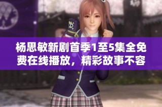 杨思敏新剧首季1至5集全免费在线播放，精彩故事不容错过