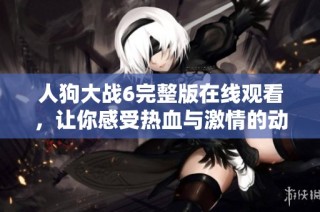 人狗大战6完整版在线观看，让你感受热血与激情的动物对抗盛宴
