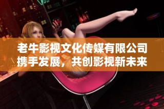老牛影视文化传媒有限公司携手发展，共创影视新未来