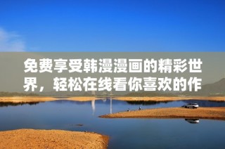 免费享受韩漫漫画的精彩世界，轻松在线看你喜欢的作品