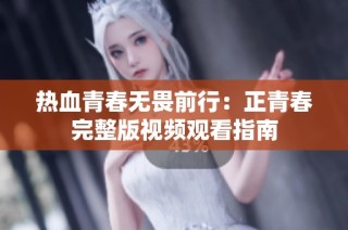 热血青春无畏前行：正青春完整版视频观看指南