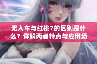 无人车与红桃7的区别是什么？详解两者特点与应用场景