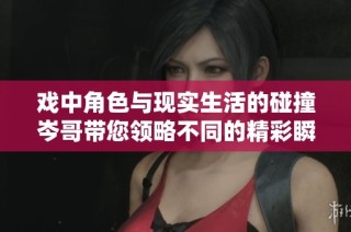 戏中角色与现实生活的碰撞岑哥带您领略不同的精彩瞬间