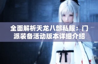 全面解析天龙八部私服：门派装备活动版本详细介绍