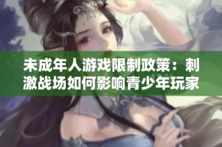 未成年人游戏限制政策：刺激战场如何影响青少年玩家？