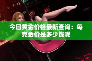 今日黄金价格最新查询：每克金价是多少钱呢