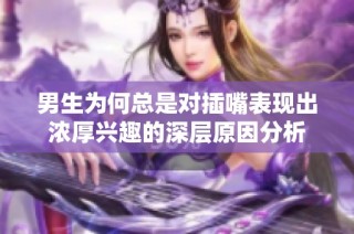 男生为何总是对插嘴表现出浓厚兴趣的深层原因分析
