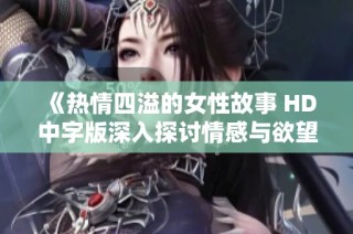 《热情四溢的女性故事 HD中字版深入探讨情感与欲望》